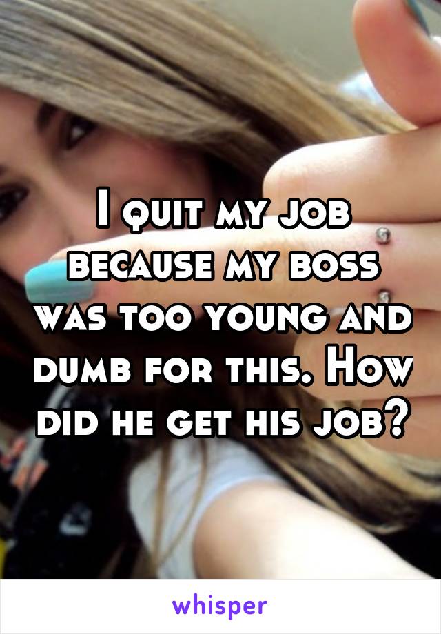 I quit my job because my boss was too young and dumb for this. How did he get his job?