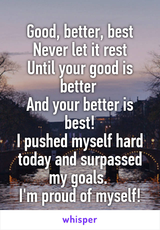 Good, better, best
Never let it rest
Until your good is better 
And your better is best!
I pushed myself hard today and surpassed my goals. 
I'm proud of myself!