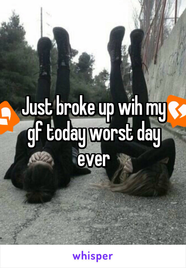 Just broke up wih my gf today worst day ever