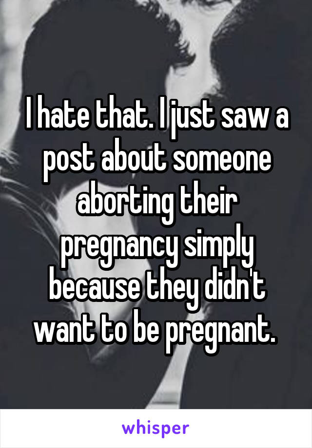 I hate that. I just saw a post about someone aborting their pregnancy simply because they didn't want to be pregnant. 