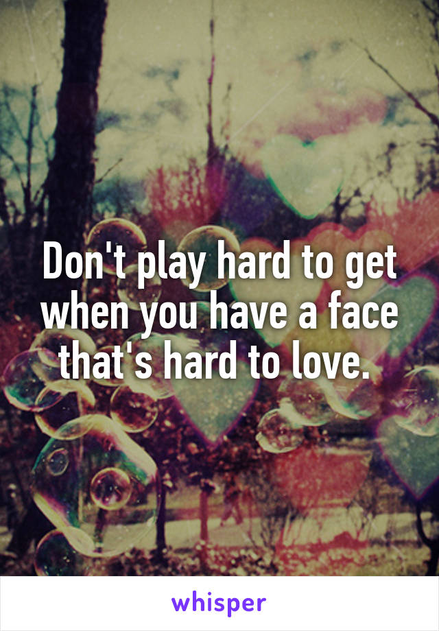 Don't play hard to get when you have a face that's hard to love. 