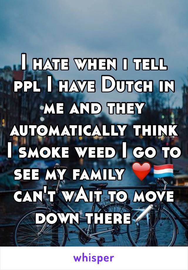 I hate when i tell ppl I have Dutch in me and they automatically think I smoke weed I go to see my family ❤️🇱🇺 can't wAit to move down there✈️