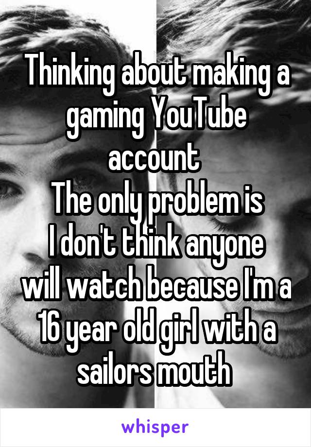 Thinking about making a gaming YouTube account 
The only problem is
I don't think anyone will watch because I'm a 16 year old girl with a sailors mouth 