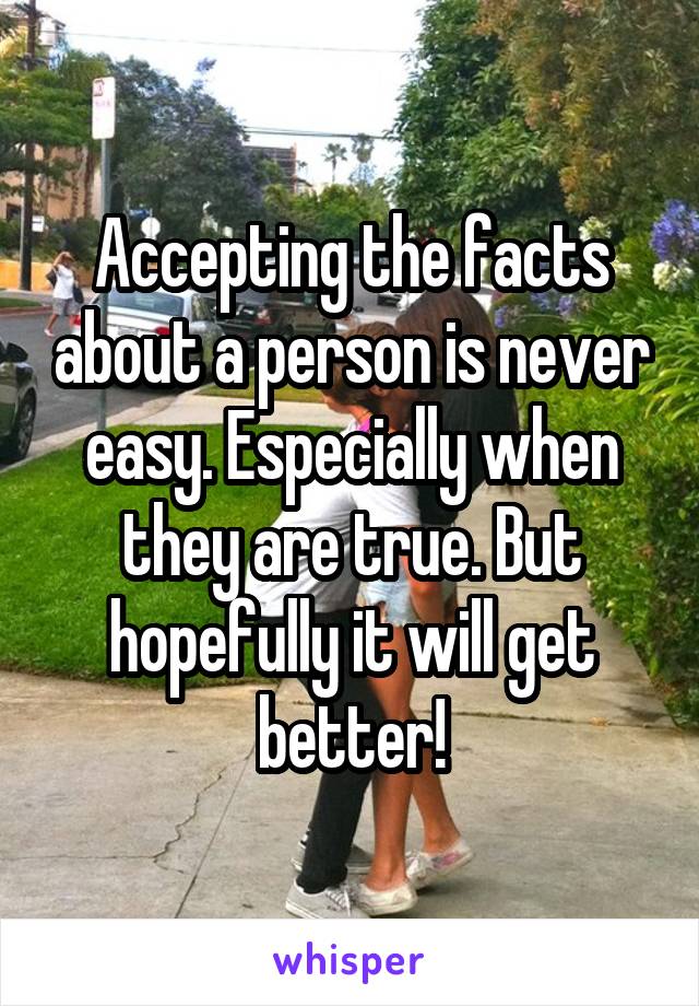 Accepting the facts about a person is never easy. Especially when they are true. But hopefully it will get better!