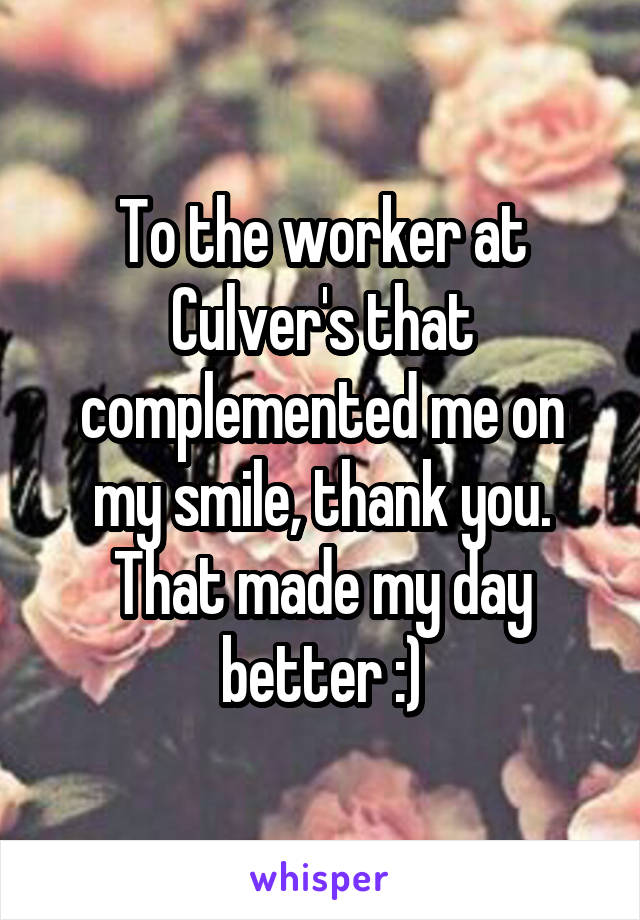 To the worker at Culver's that complemented me on my smile, thank you. That made my day better :)