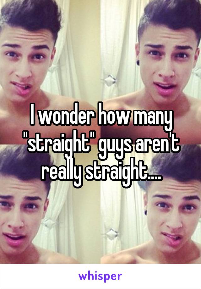 I wonder how many "straight" guys aren't really straight....