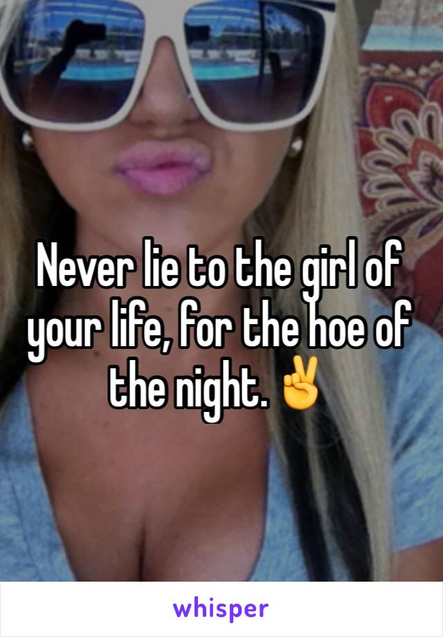 Never lie to the girl of your life, for the hoe of the night.✌️