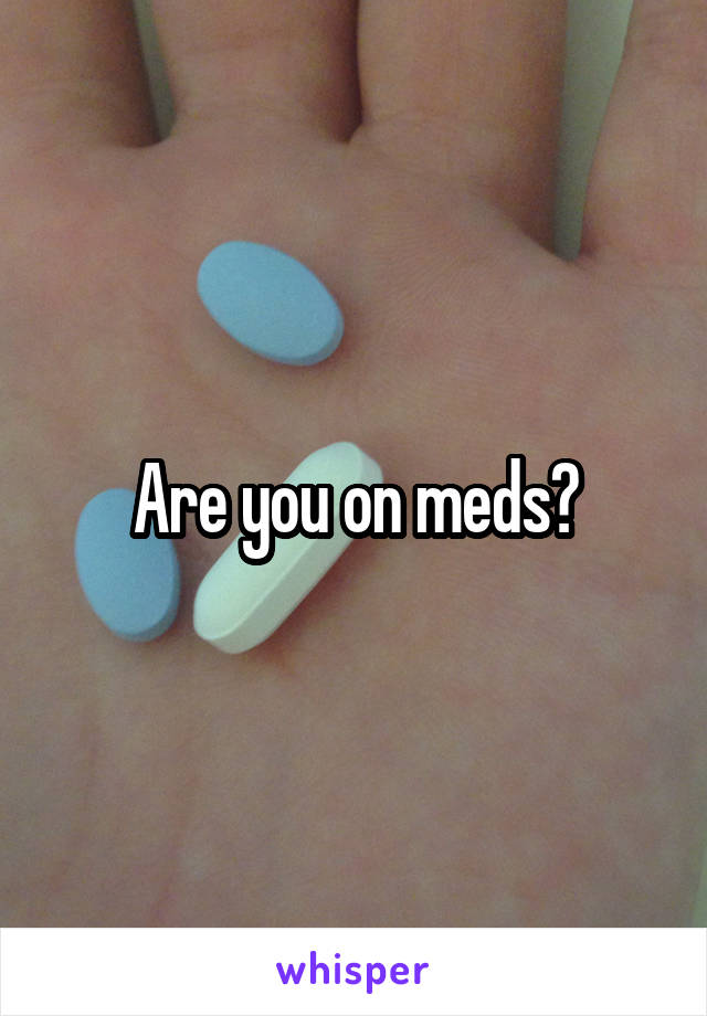 Are you on meds?