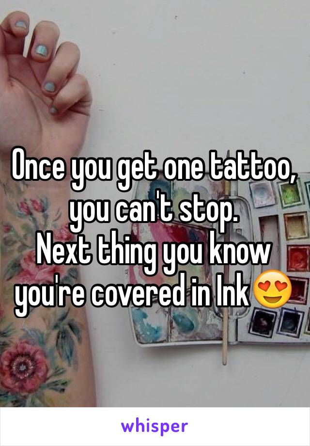 Once you get one tattoo, you can't stop. 
Next thing you know you're covered in Ink😍