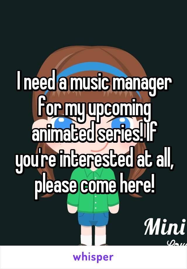 I need a music manager for my upcoming animated series! If you're interested at all, please come here!