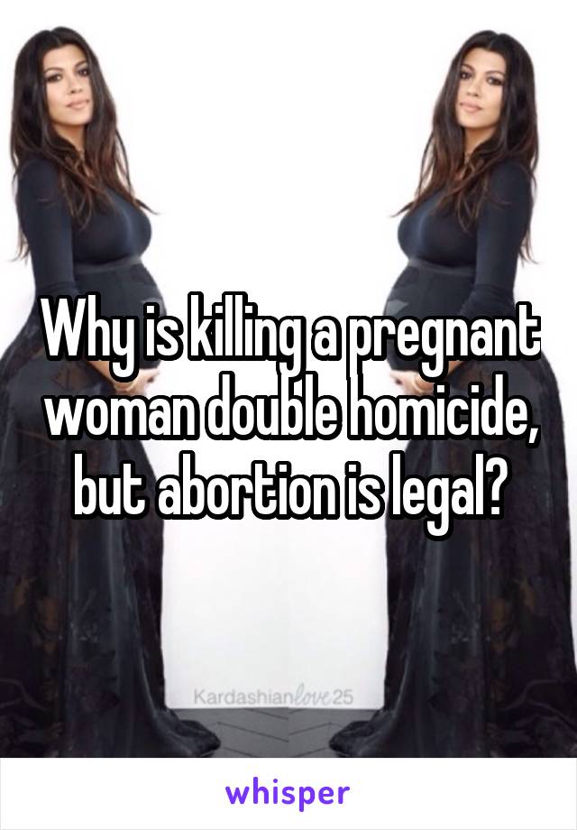 Why is killing a pregnant woman double homicide, but abortion is legal?