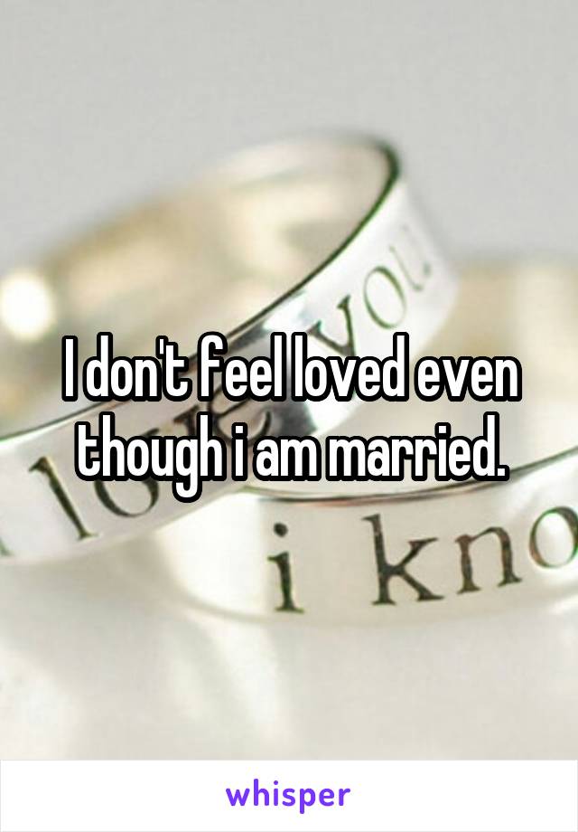 I don't feel loved even though i am married.