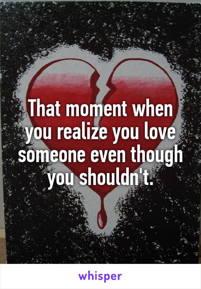 That moment when you realize you love someone even though you shouldn't.