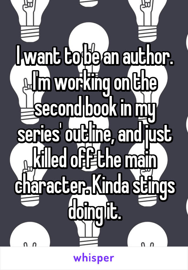 I want to be an author. I'm working on the second book in my series' outline, and just killed off the main character. Kinda stings doing it.