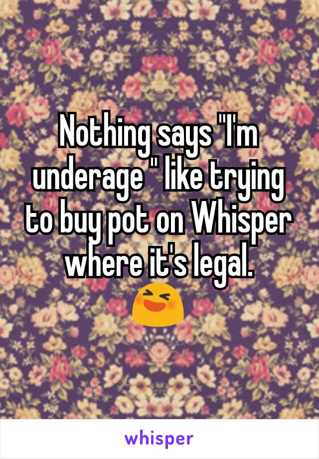 Nothing says "I'm underage " like trying to buy pot on Whisper where it's legal.
😆