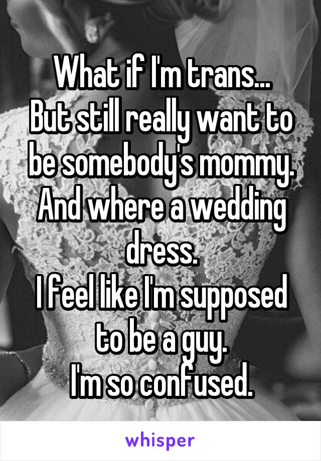 What if I'm trans...
But still really want to be somebody's mommy. And where a wedding dress.
I feel like I'm supposed to be a guy.
I'm so confused.