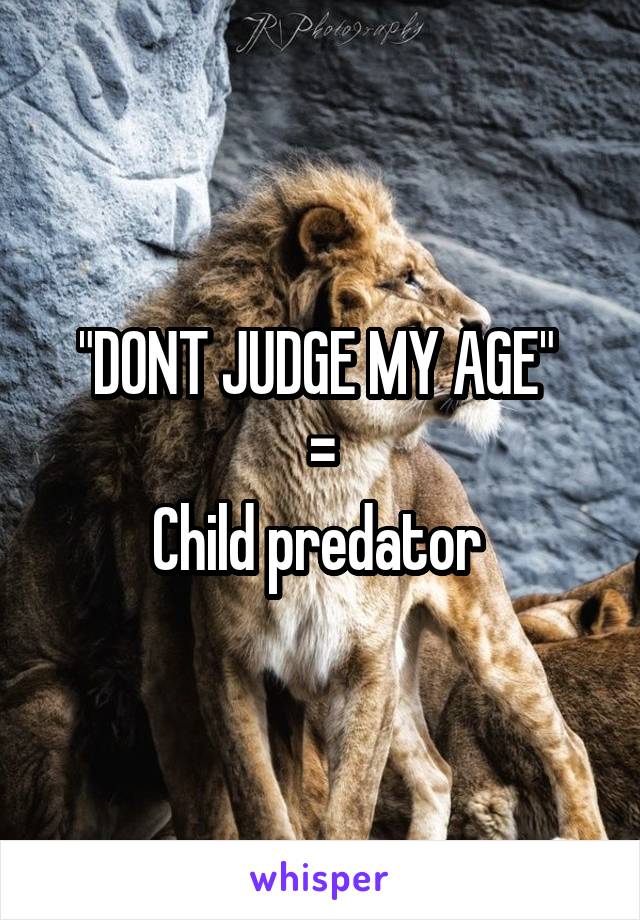 "DONT JUDGE MY AGE" 
=
Child predator 