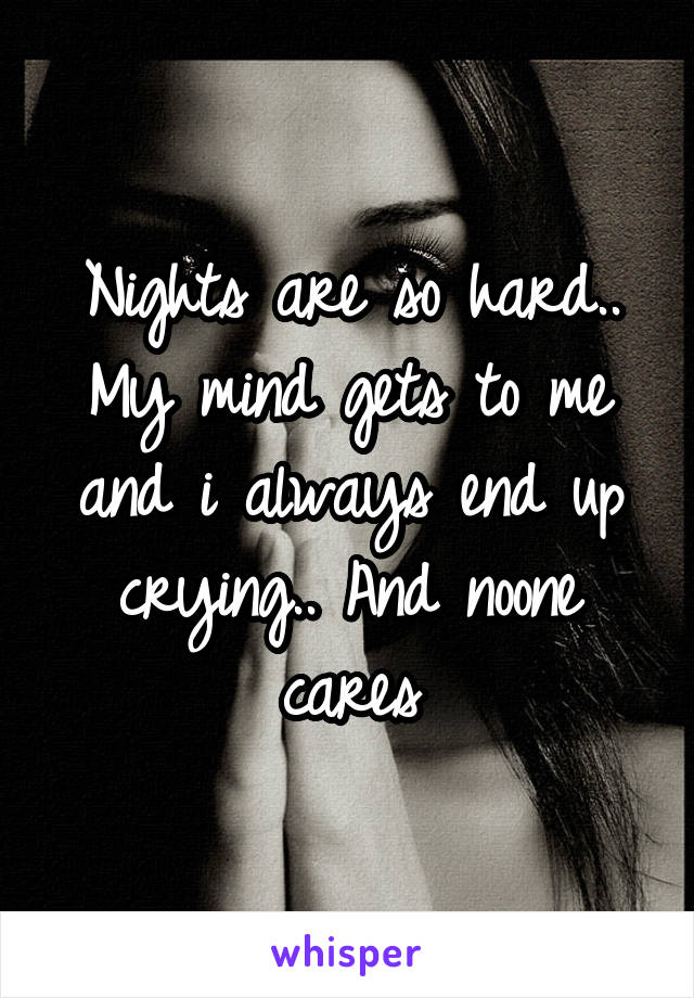 Nights are so hard.. My mind gets to me and i always end up crying.. And noone cares