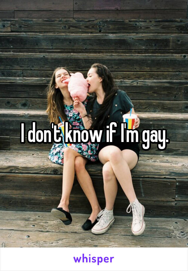 I don't know if I'm gay.