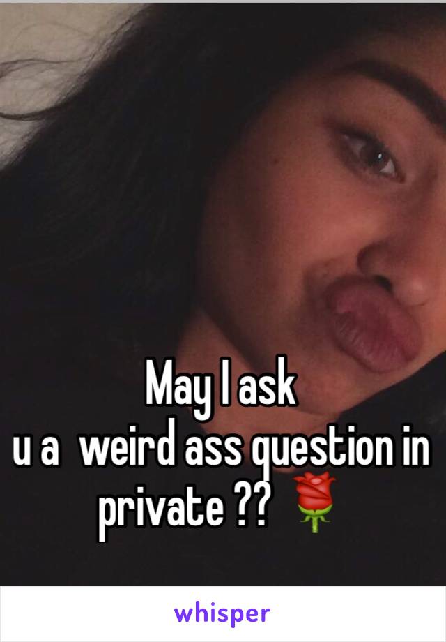 May I ask 
u a  weird ass question in private ?? 🌹