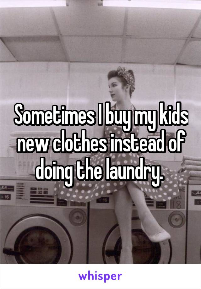 Sometimes I buy my kids new clothes instead of doing the laundry. 