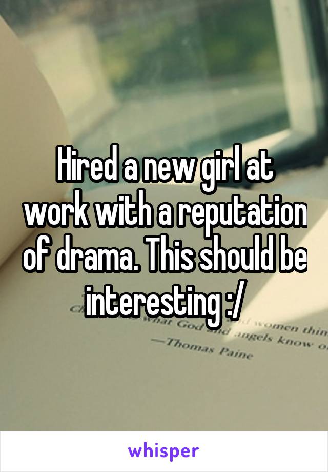 Hired a new girl at work with a reputation of drama. This should be interesting :/