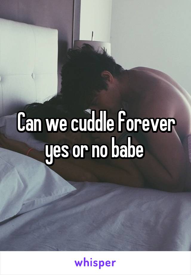 Can we cuddle forever yes or no babe 