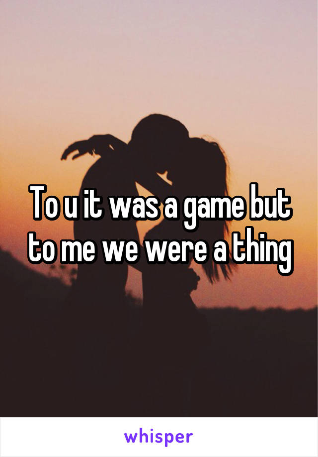 To u it was a game but to me we were a thing