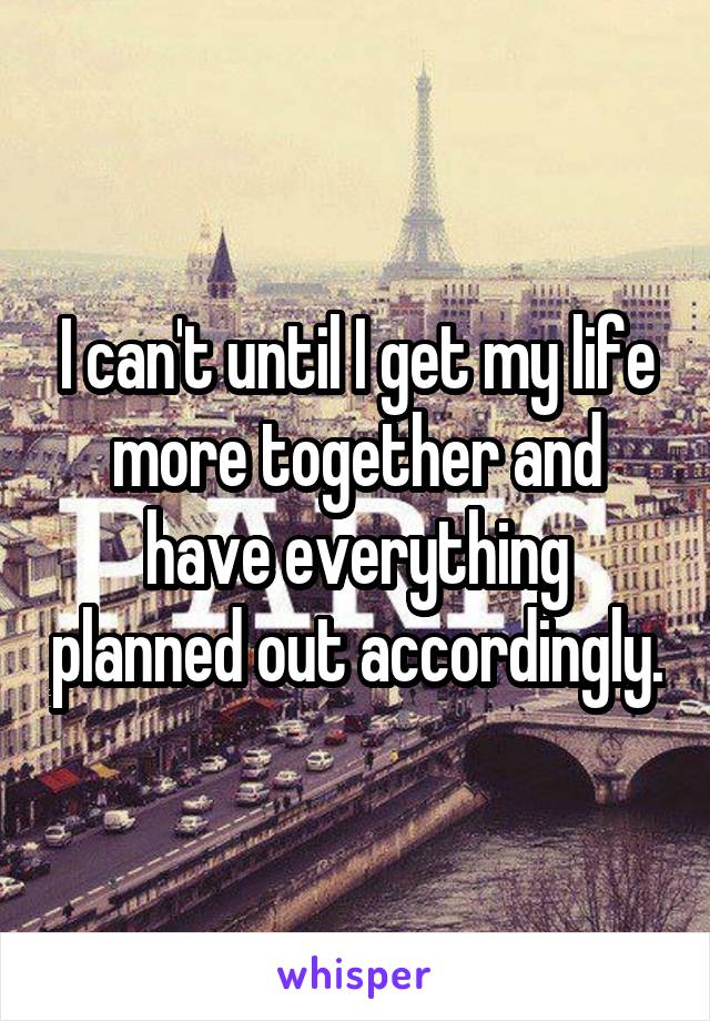 I can't until I get my life more together and have everything planned out accordingly.