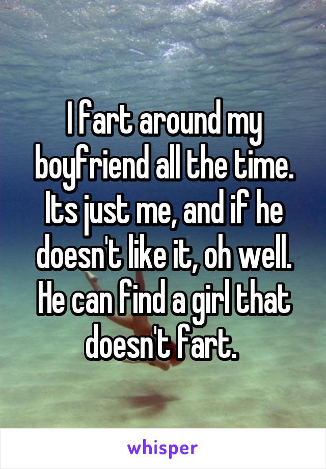 I fart around my boyfriend all the time. Its just me, and if he doesn't like it, oh well. He can find a girl that doesn't fart. 