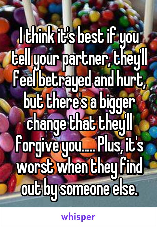 I think it's best if you tell your partner, they'll feel betrayed and hurt, but there's a bigger change that they'll forgive you..... Plus, it's worst when they find out by someone else.