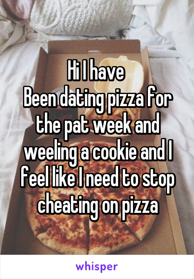 Hi I have 
Been dating pizza for the pat week and weeling a cookie and I feel like I need to stop cheating on pizza