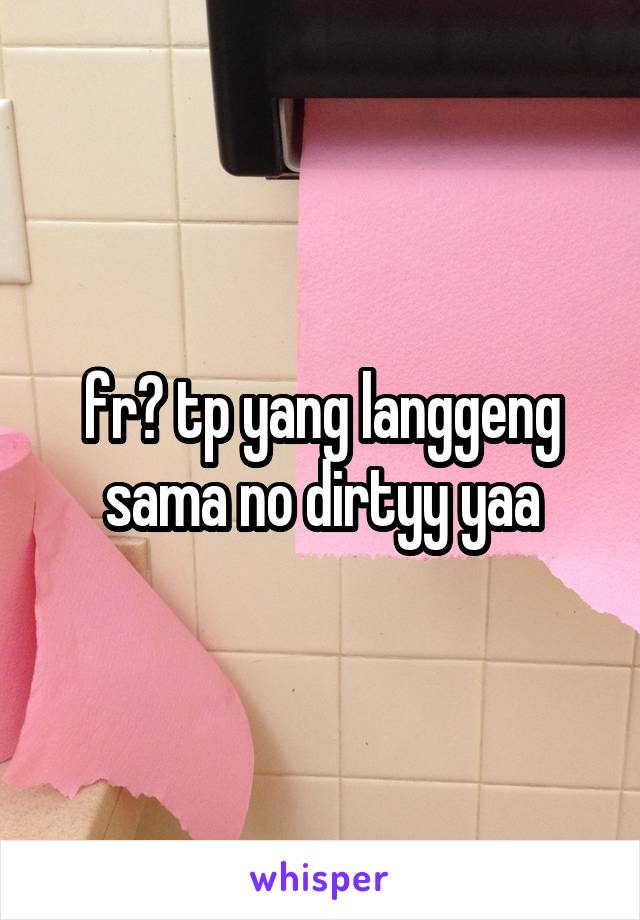 fr? tp yang langgeng sama no dirtyy yaa