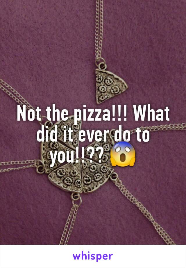 Not the pizza!!! What did it ever do to you!!?? 😱