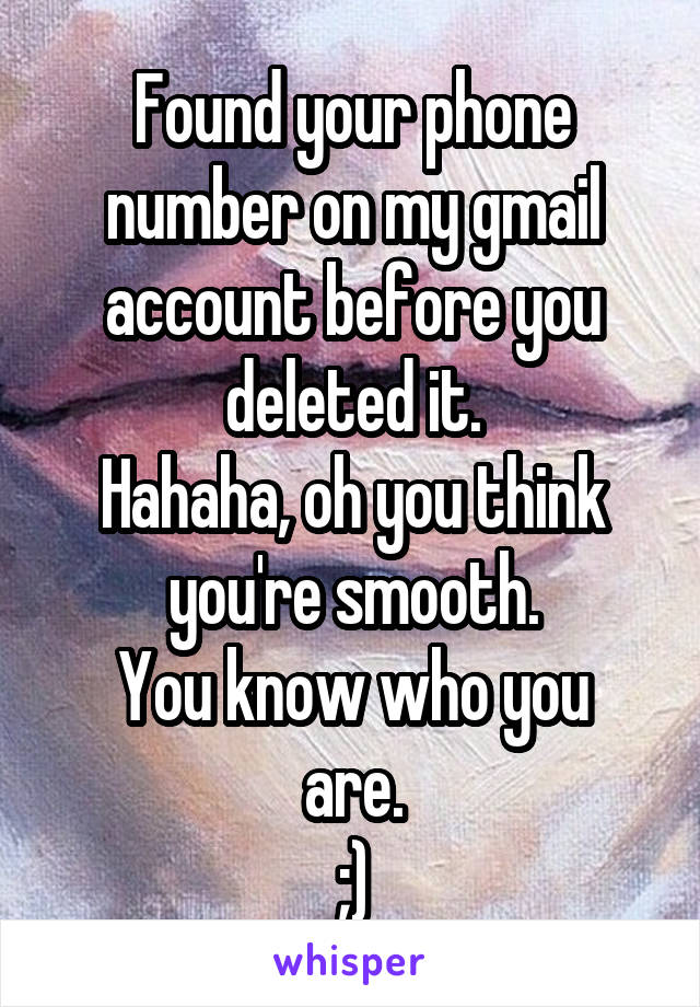 Found your phone number on my gmail account before you deleted it.
Hahaha, oh you think you're smooth.
You know who you are.
;)