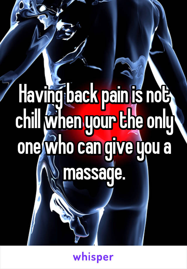 Having back pain is not chill when your the only one who can give you a massage.