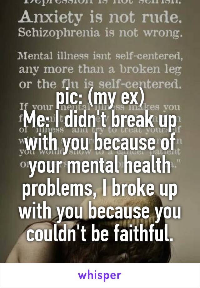 

pic: (my ex)
Me: I didn't break up with you because of your mental health problems, I broke up with you because you couldn't be faithful.