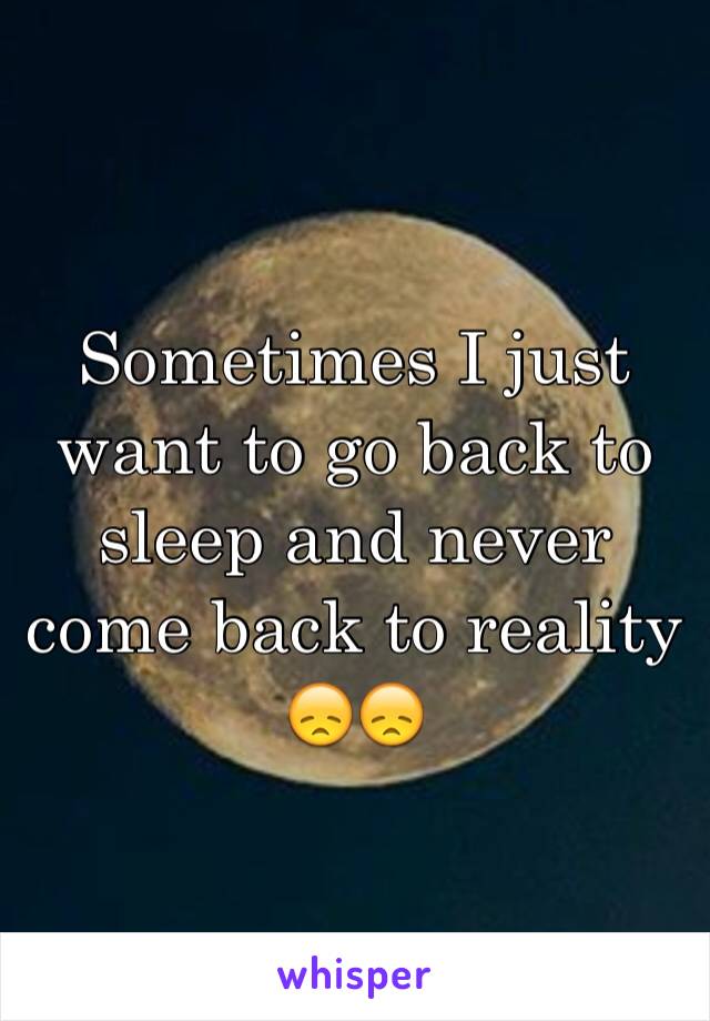 Sometimes I just want to go back to sleep and never come back to reality 😞😞