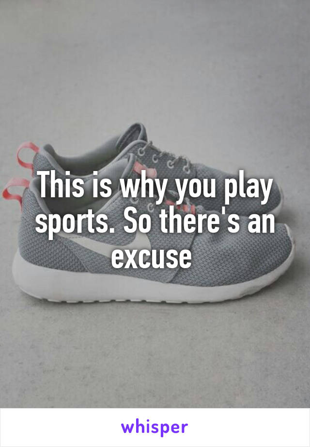 This is why you play sports. So there's an excuse 