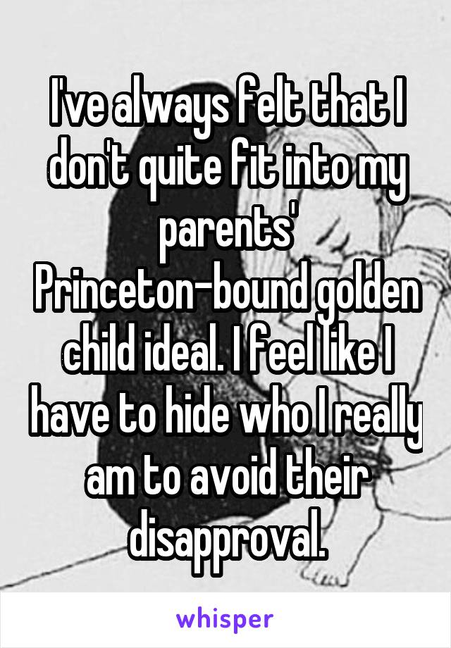 I've always felt that I don't quite fit into my parents' Princeton-bound golden child ideal. I feel like I have to hide who I really am to avoid their disapproval.