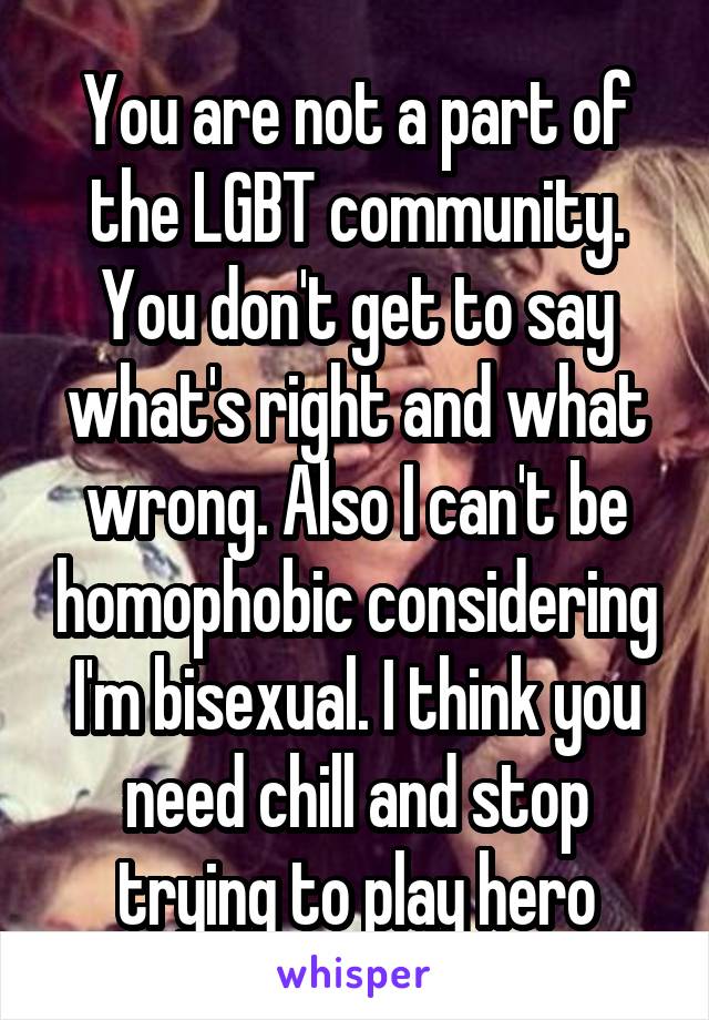 You are not a part of the LGBT community. You don't get to say what's right and what wrong. Also I can't be homophobic considering I'm bisexual. I think you need chill and stop trying to play hero