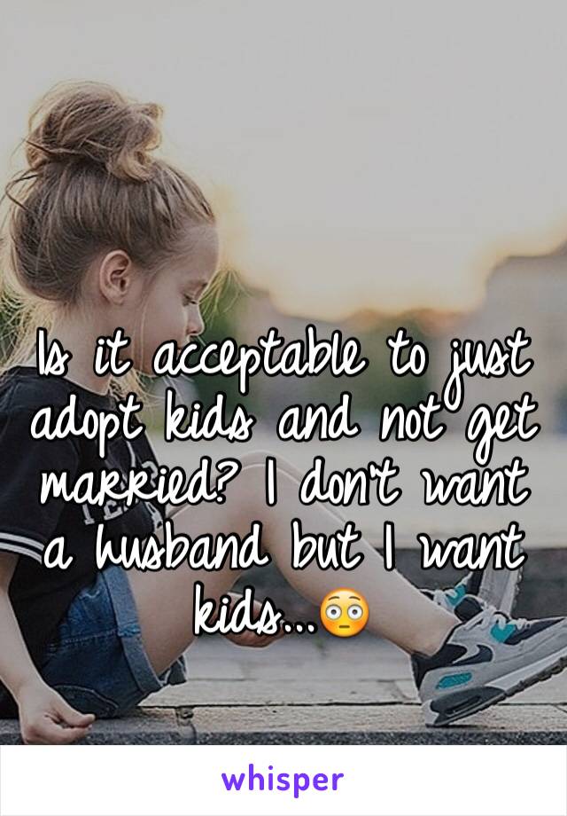 Is it acceptable to just adopt kids and not get married? I don't want a husband but I want kids...😳