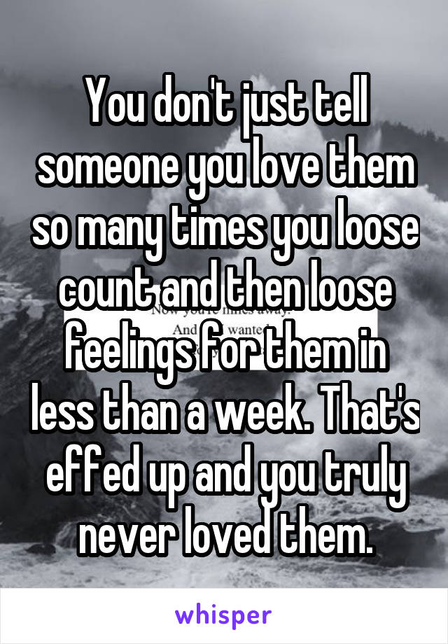 You don't just tell someone you love them so many times you loose count and then loose feelings for them in less than a week. That's effed up and you truly never loved them.