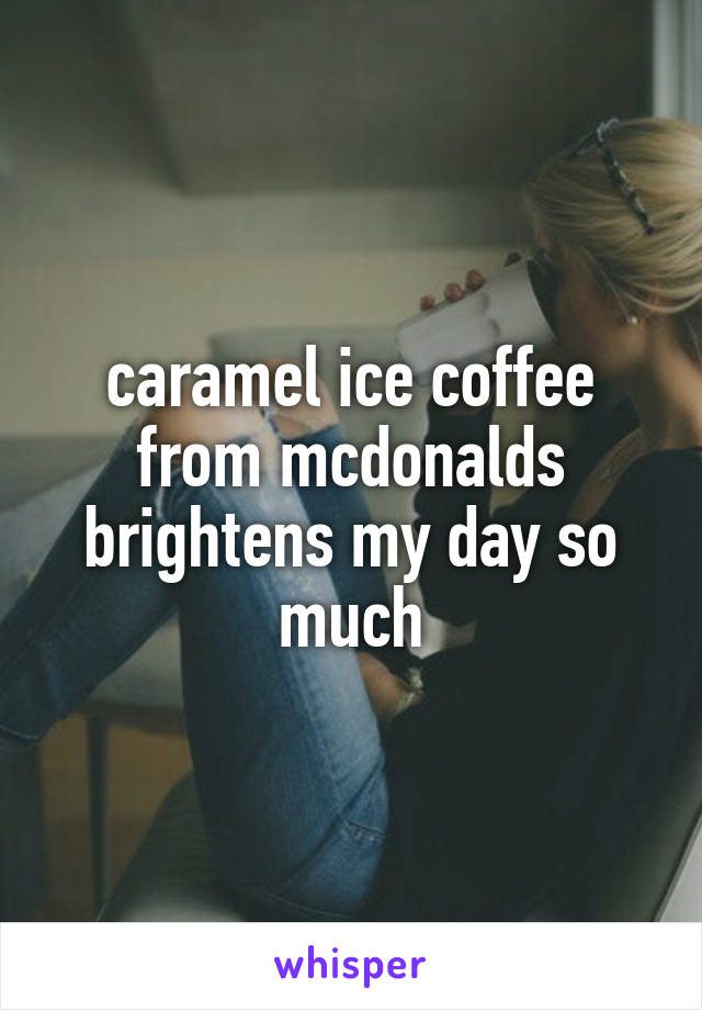 caramel ice coffee from mcdonalds brightens my day so much