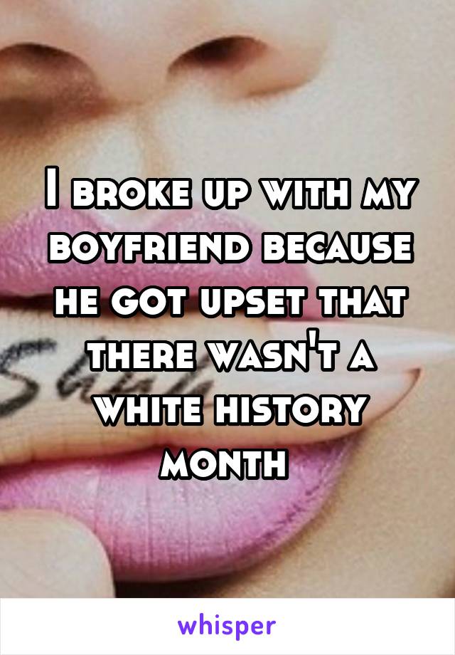 I broke up with my boyfriend because he got upset that there wasn't a white history month 