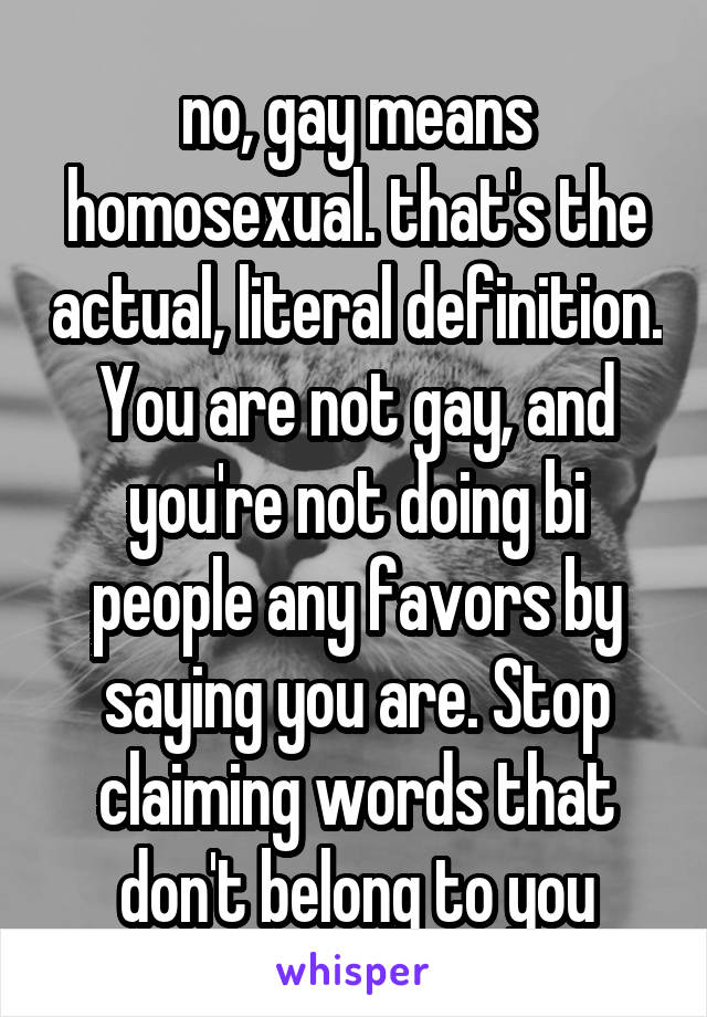 no, gay means homosexual. that's the actual, literal definition. You are not gay, and you're not doing bi people any favors by saying you are. Stop claiming words that don't belong to you