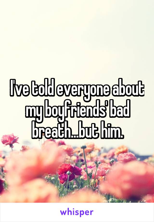 I've told everyone about my boyfriends' bad breath...but him.