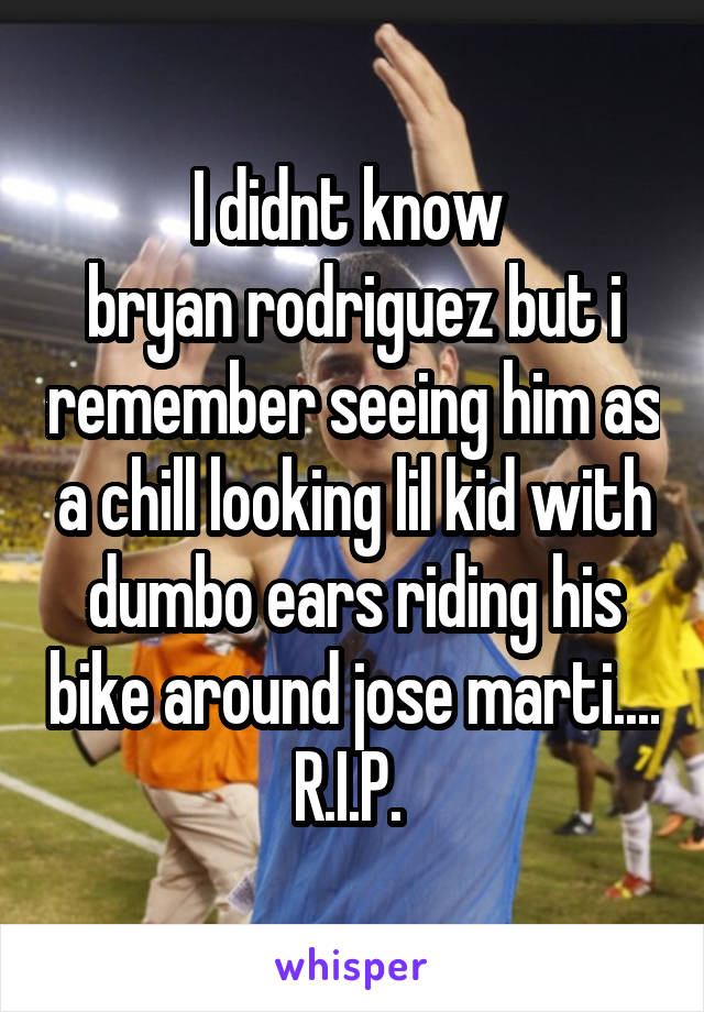 I didnt know 
bryan rodriguez but i remember seeing him as a chill looking lil kid with dumbo ears riding his bike around jose marti....
R.I.P. 