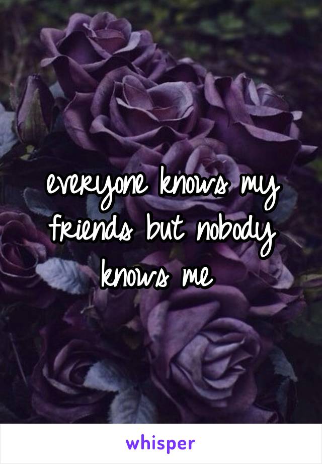 everyone knows my friends but nobody knows me 