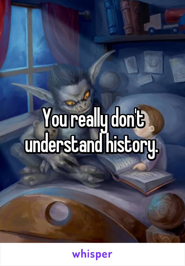 You really don't understand history. 